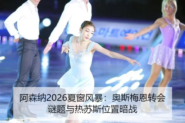 阿森纳2026夏窗风暴：奥斯梅恩转会谜题与热苏斯位置暗战