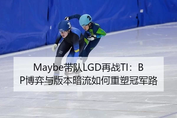 Maybe带队LGD再战TI：BP博弈与版本暗流如何重塑冠军路