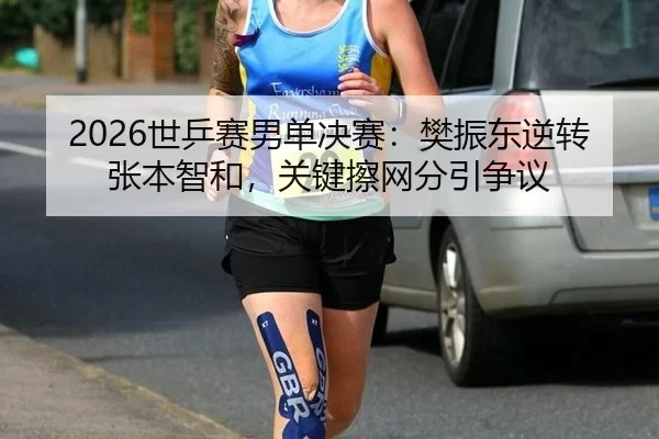 2026世乒赛男单决赛：樊振东逆转张本智和，关键擦网分引争议